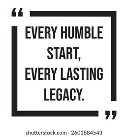 Every humble start, every lasting legacy, inspirational design quote, motivational quotes, typography illustration lettering quotes