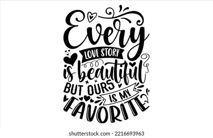 Every Love Story Is Beautiful But Ours Is My Favorite  - Happy Valentine's Day T shirt Design, Hand drawn vintage illustration with hand-lettering and decoration elements, Cut Files for Cricut Svg, Di