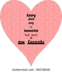 Every love story is beautiful, but ours is my favorite. Inspirational quote on bright heart. Vector illustration.