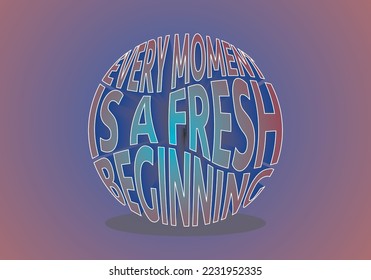 Every moment is a fresh beginning. Inspirational motivational quote. positive mind positive vibes positive life on vector 3D illustration