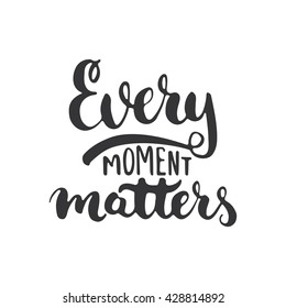 Every moment matters - hand drawn lettering phrase isolated on the white background. Fun brush ink inscription for photo overlays, greeting card or t-shirt print, poster design.