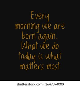 Every morning we are born again what we do today is what matters most. Buddha quotes on life.