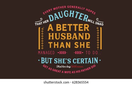 Every mother generally hopes that her daughter will snag a better husband than she managed to do... but she's certain that her boy will never get as great a wife as his father did. Marriage Quotes