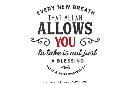 Every new breath that Allah allows you to take is not just a blessing but also a Responsibility.