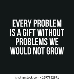 Every Problem is a Gift Without Problems We Would Not Grow