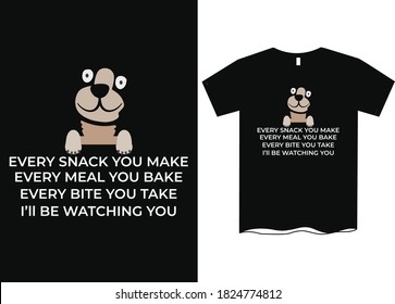 Every snack you bake every meal you make U'll be watching you- Funny dog quotes t shirt, funny sayings t shirt designs, dogs t shirt