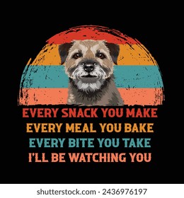 Every snack you make Every meal you bake Every bite you take I'll Be Watching You Border terrier Dog Typography t-shirt Design Vector svg