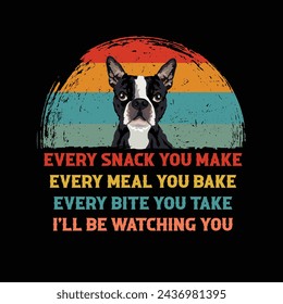 Every snack you make Every meal you bake Every bite you take I'll Be Watching You Boston Terrier Dog Typography t-shirt Design Vector svg