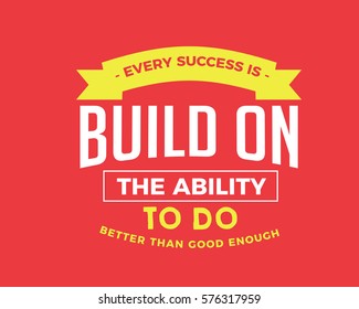 Every success is built on the ability to do better than good enough. Success quote