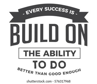 Every success is built on the ability to do better than good enough. Success quote