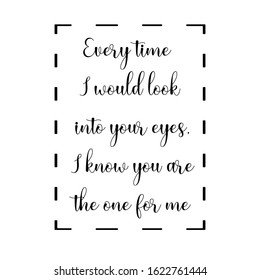 Every time I would look into your eyes, I know you are the one for me. Calligraphy saying for print. Vector Quote 