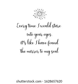 Every time I would stare into your eyes, it’s like I have found the mirror to my soul. Calligraphy saying for print. Vector Quote 