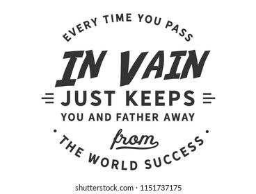 Every time you pass in vain just keeps you and farther away from the word success