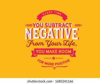 Every time you subtract negative from your life,you make room for more positive quote

