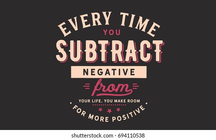 Every Time You Subtract Negative From Your Life, You Make Room For More Positive.
