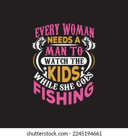 every woman needs a man to watch the kids while she goes fishing - fishing typographic slogan design vector graphic.