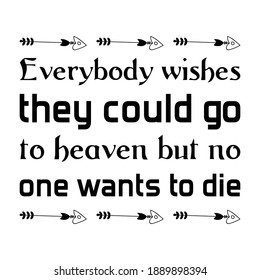 Everybody wishes they could go to heaven but no one wants to die. Vector Quote
