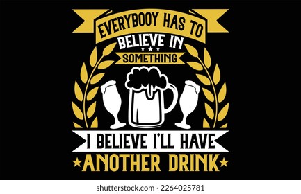 Everybooy has to believe in something I believe I’ll have another drink - Beer T shirt Design, Vector illustration with hand-draw lettering, Conceptual handwritten phrase calligraphic, svg for poster,