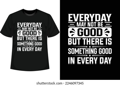 EVERYDAY MAY NOT BE GOOD BUT THERE IS SOMETHING GOOD IN EVERY DAY Motivational T shirt Design