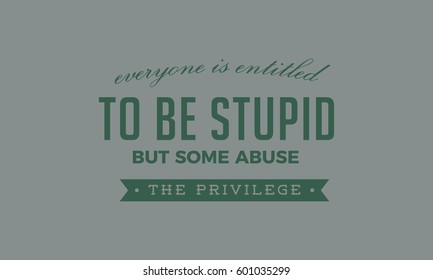 Everyone is entitled to be stupid, but some abuse the privilege..life motivation quote