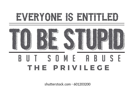 Everyone is entitled to be stupid, but some abuse the privilege..life motivation quote