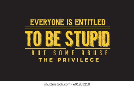 Everyone is entitled to be stupid, but some abuse the privilege..life motivation quote