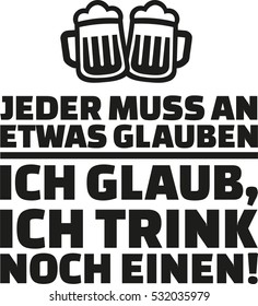 Everyone has to believe in something, I believe in having one more drink. German drinking saying.