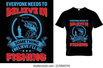 everyone needs to beleive in something i believe i'll go fishing t-shirt design
