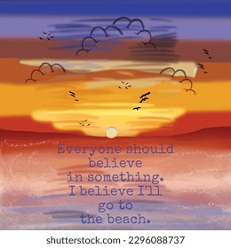 Everyone should believe in something. I believe I'll go to the beach Inspiration Quotes. Vector illustration of water and sky horizon, sun reflection. Dusk or dawn, evening or morning beach landscape.