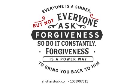 Everyone is a sinner, but not everyone asks for forgiveness. So do it constantly. Forgiveness is a powerful way to bring you back to Him.