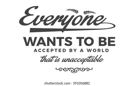 Everyone wants to be accepted by a world that is unacceptable.  motivation life quote