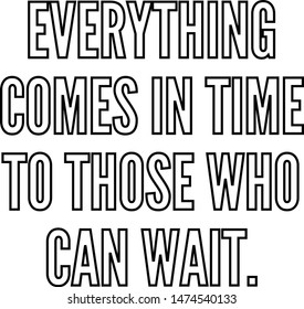 Everything comes in time to those who can wait
