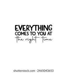 Everything comes to you at the right time.