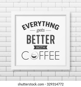 Everything gets better with coffee  - Quote typographical Background in realistic square white frame on the brick wall background. Vector EPS10 illustration. 