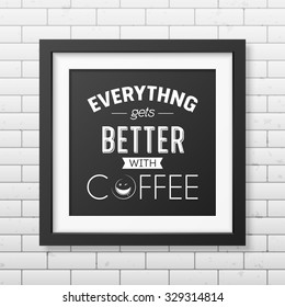 Everything gets better with coffee  - Quote typographical Background in realistic square black frame on the brick wall background. Vector EPS10 illustration. 