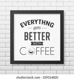 Everything gets better with coffee  - Quote typographical Background in realistic square black frame on the brick wall background. Vector EPS10 illustration. 