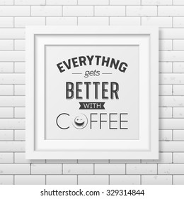 Everything gets better with coffee  - Quote typographical Background in realistic square white frame on the brick wall background. Vector EPS10 illustration. 