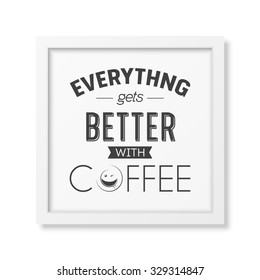 Everything gets better with coffee - Quote typographical Background in realistic square white frame on white background. Vector EPS10 illustration. 