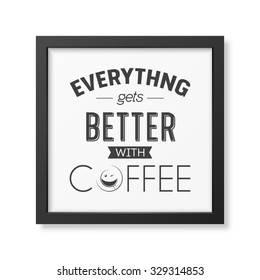 Everything gets better with coffee - Quote typographical Background in realistic square black frame on white background. Vector EPS10 illustration. 
