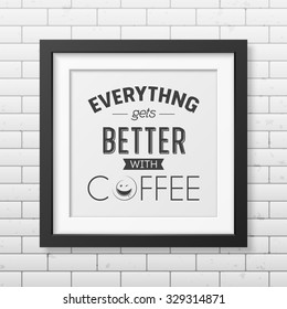 Everything gets better with coffee  - Quote typographical Background in realistic square black frame on the brick wall background. Vector EPS10 illustration. 