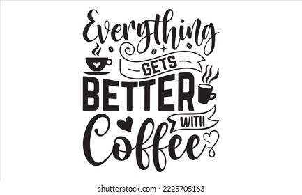 Everything Gets Better With Coffee - Coffee T shirt Design, Hand lettering illustration for your design, Modern calligraphy, Svg Files for Cricut, Poster, EPS