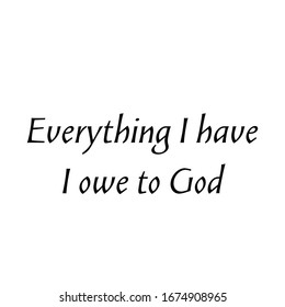 Everything I have, I owe to God, Christian Quote, typography for print or use as poster, card, flyer or T Shirt