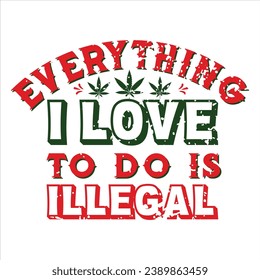 EVERYTHING I LOVE TO DO IS ILLEGAL SHIRT DESIGN. TYPOGRAPHY VECTOR T-SHIRT DESIGN, VECTOR TEXT ILLUSTRATION T SHIRT DESIGN.