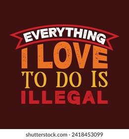 Everything I love to do is illegal T-Shirt Designs high-quality, unique designs for men and women new favorite t-shirt today!