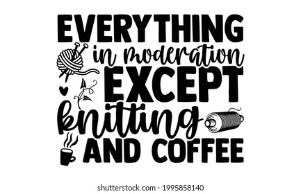Everything in moderation except knitting and coffee -Knitting t shirts design, Hand drawn lettering phrase, Calligraphy t shirt design, Isolated on white background, svg Files for Cutting Cricut