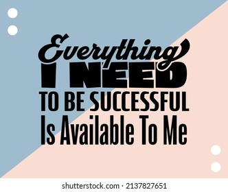"Everything I Need To Be Successful Is Available To Me". Inspirational and Motivational Quotes Vector. Suitable for Cutting Sticker, Poster, Vinyl, Decals, Card, T-Shirt, Mug and Other.