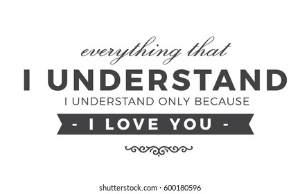 Everything that I understand, I understand only because I love. love quote