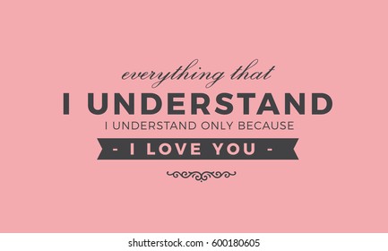 Everything that I understand, I understand only because I love. love quote