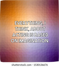 Everything I think about acting is based on imagination