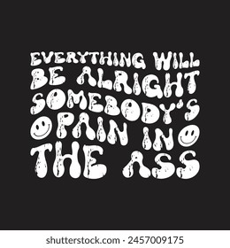 Everything will be alright somebody's pain in the ass